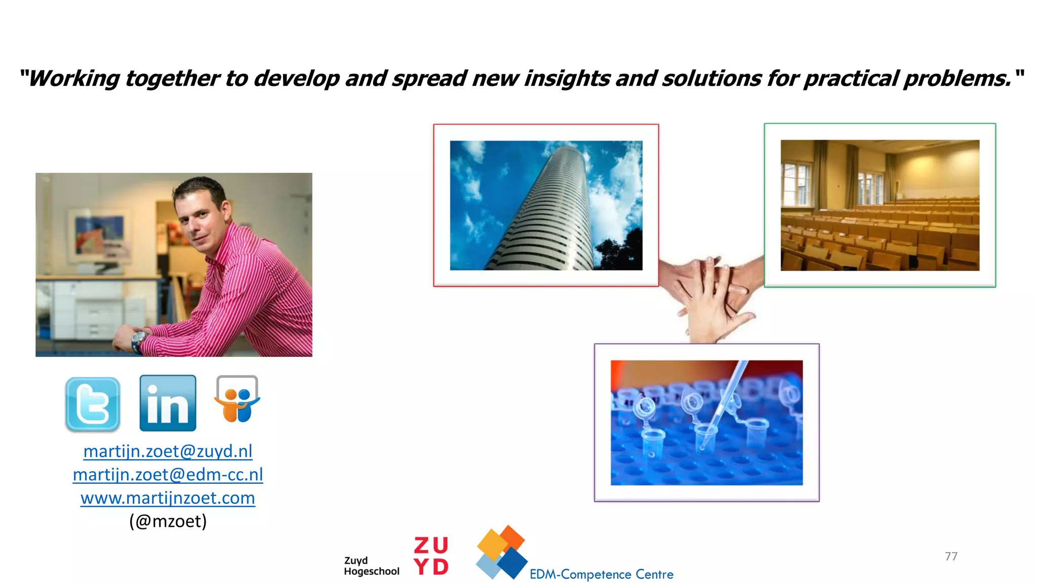 martijn.zoet@zuyd.nl
martijn.zoet@edm-cc.nl
www.martijnzoet.com
(@mzoet)
“Working together to develop and spread new insights and solutions for practical problems.“
77
 