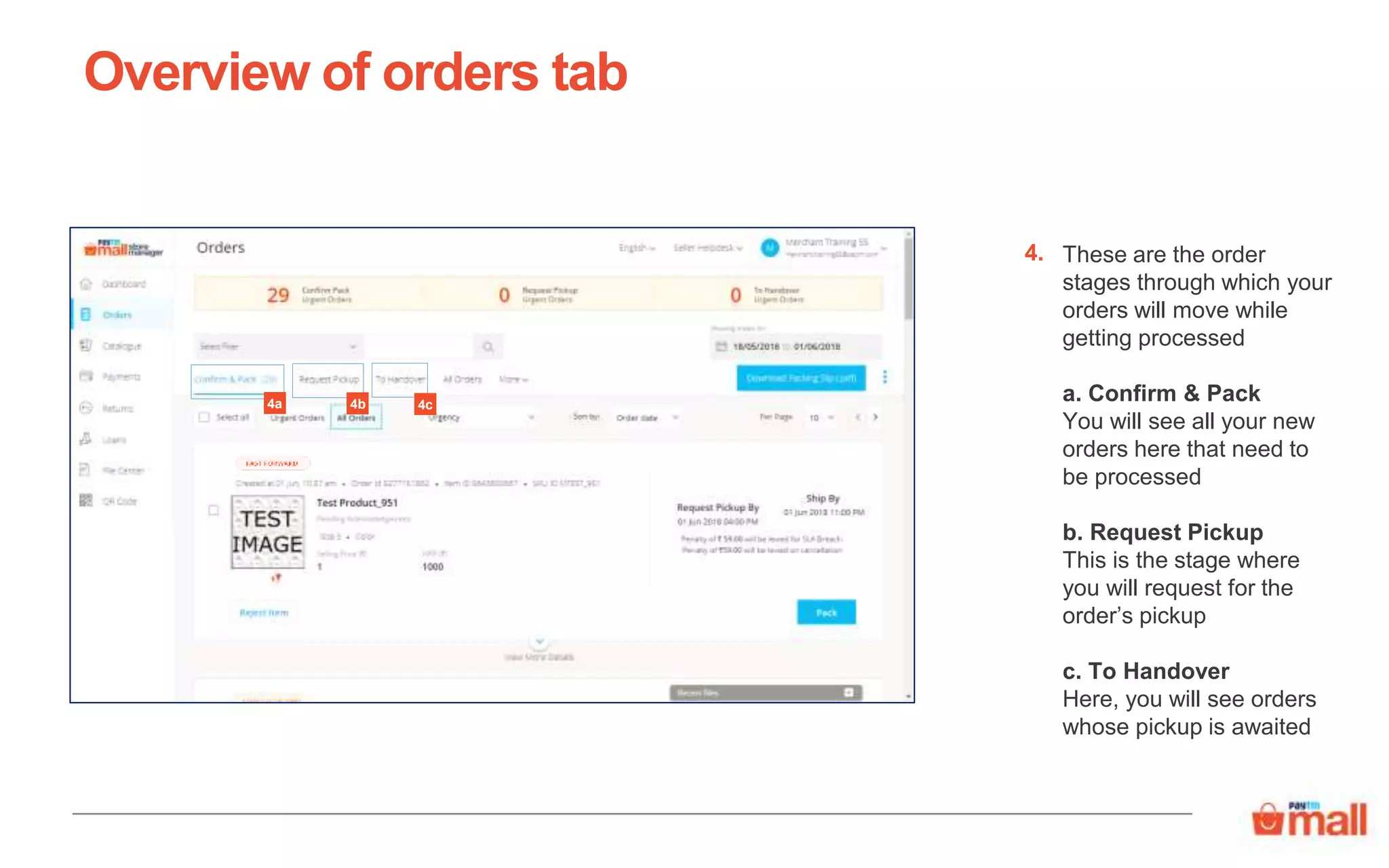 These are the order
stages through which your
orders will move while
getting processed
a. Confirm & Pack
You will see all your new
orders here that need to
be processed
b. Request Pickup
This is the stage where
you will request for the
order’s pickup
c. To Handover
Here, you will see orders
whose pickup is awaited
Overview of orders tab
4.
4a 4c4b
 
