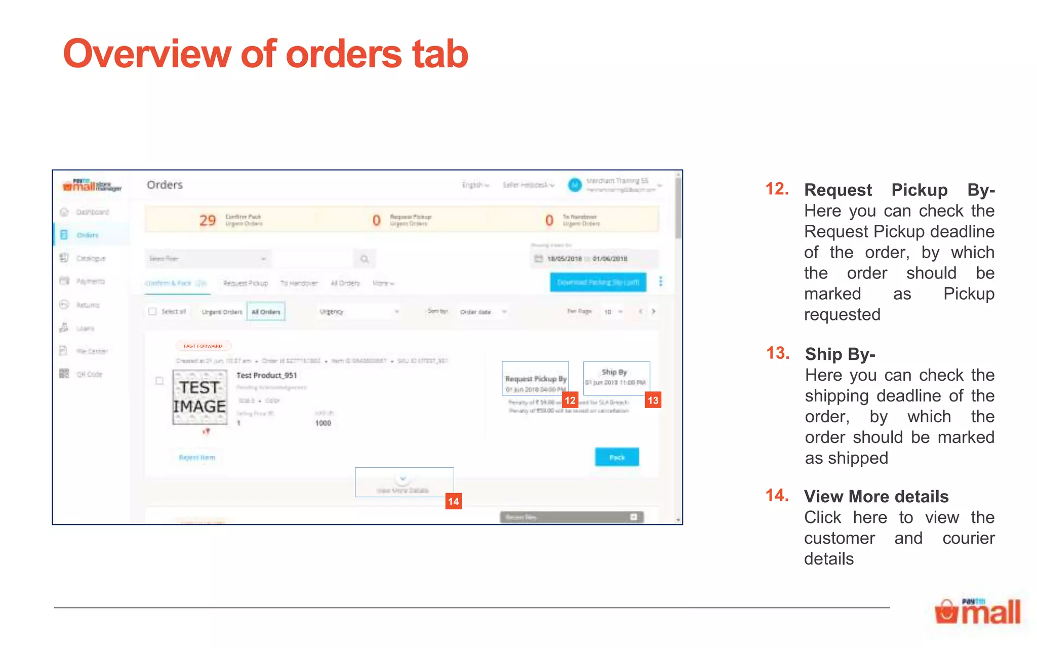 Request Pickup By-
Here you can check the
Request Pickup deadline
of the order, by which
the order should be
marked as Pickup
requested
Overview of orders tab
12.
13
View More details
Click here to view the
customer and courier
details
14.14
12
Ship By-
Here you can check the
shipping deadline of the
order, by which the
order should be marked
as shipped
13.
 