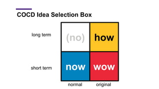 COCD Idea Selection Box
(no) how
now wow
normal original
short term
long term
 