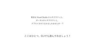 普段は Visual Studio からサクサクッと、
ポータルからサクサクッと、
デプロイされてるかもしれませんが…？
ここはひとつ、CLIでも遊んでみましょう！
 