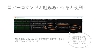 コピーコマンドと組みあわせると便利！
id だけ抽出して、
ダブルクォートを
外し、クリップ
ボードにコピー
WSLの場合、 clip.exe にパイプで文字列を渡すと、クリッ
プボードにコピーしてくれる
 