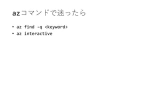 azコマンドで迷ったら
• az find -q <keyword>
• az interactive
 