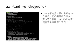 az find -q <keyword>
• コマンドを全く思い出せない
ときや、この機能あるのか
なってときは、 az find -q で
検索するのがおすすめ！
 