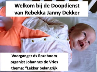 Welkom bij de Doopdienst
van Rebekka Janny Dekker
Voorganger ds Rozeboom
organist Johannes de Vries
thema: “Lekker belangrijk
 