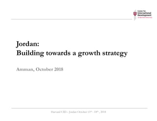 Jordan:
Building towards a growth strategy
Amman, October 2018
Harvard CID – Jordan October 15th - 18th , 2018
 