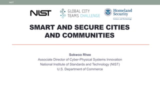 SMART AND SECURE CITIES
AND COMMUNITIES
Sokwoo Rhee
Associate Director of Cyber-Physical Systems Innovation
National Institute of Standards and Technology (NIST)
U.S. Department of Commerce
NIST
 
