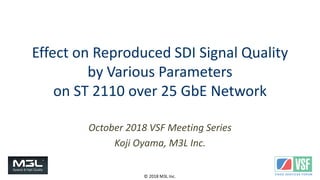 © 2018 M3L Inc.
Effect on Reproduced SDI Signal Quality
by Various Parameters
on ST 2110 over 25 GbE Network
October 2018 VSF Meeting Series
Koji Oyama, M3L Inc.
 