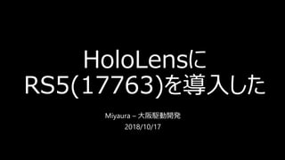 HoloLensに
RS5(17763)を導入した
Miyaura – 大阪駆動開発
2018/10/17
 