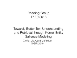 Reading Group
17.10.2018
Towards Better Text Understanding
and Retrieval through Kernel Entity
Salience Modeling
Xiong, Liu, Callan, and Liu
SIGIR 2018
 