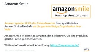 © 2018, Amazon Web Services, Inc. or its Affiliates. All rights reserved.
Amazon Smile
Amazon spendet 0,5% des Einkaufswertes Ihrer qualifizierten
AmazonSmile-Einkäufe an die gemeinnützige Organisation Ihrer
Wahl.
AmazonSmile ist dasselbe Amazon, das Sie kennen. Gleiche Produkte,
gleiche Preise, gleicher Service.
Weitere Informationen & Anmeldung: https://org.amazon.de/
 