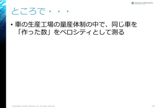 ところで・・・
• 車の生産工場の量産体制の中で、同じ車を
「作った数」をベロシティとして測る
Copyright© Growth xPartners, Inc. All rights reserved. 101
 
