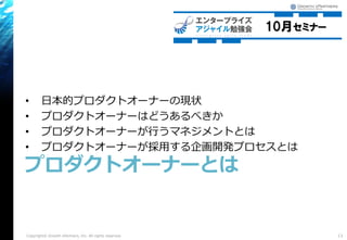 • 日本的プロダクトオーナーの現状
• プロダクトオーナーはどうあるべきか
• プロダクトオーナーが行うマネジメントとは
• プロダクトオーナーが採用する企画開発プロセスとは
プロダクトオーナーとは
13Copyright© Growth xPartners, Inc. All rights reserved.
 