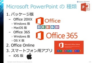 Microsoft PowerPoint の 種類
1. パッケージ版
– Office 20XX
» Windows 版
» MacOS 版
– Office 365
» Windows 版
» OS X 版
2. Office Online
3. スマートフォン用アプリ
– iOS 版
Copyright© Growth xPartners, Inc. All rights reserved. 153
 