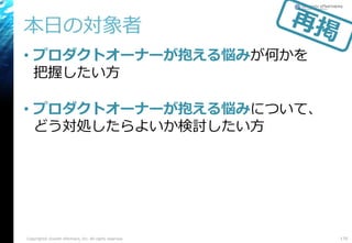 本日の対象者
• プロダクトオーナーが抱える悩みが何かを
把握したい方
• プロダクトオーナーが抱える悩みについて、
どう対処したらよいか検討したい方
Copyright© Growth xPartners, Inc. All rights reserved. 170
 