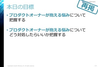 本日の目標
• プロダクトオーナーが抱える悩みについて
把握する
• プロダクトオーナーが抱える悩みについて
どう対処したらいいか把握する
Copyright© Growth xPartners, Inc. All rights reserved. 171
 