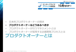 • 日本的プロダクトオーナーの現状
• プロダクトオーナーはどうあるべきか
• プロダクトオーナーが行うマネジメントとは
• プロダクトオーナーが採用する企画開発プロセスとは
プロダクトオーナーとは
18Copyright© Growth xPartners, Inc. All rights reserved.
 