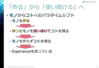 「作る」から「使い続ける」へ
• モノからコトへのパラダイムシフト
–モノを作る
–作ったモノを使い続けてコトを得る
–モノを作らずコトを得る
–Experienceを売っている
Copyright© Growth xPartners, Inc. All rights reserved. 30
 