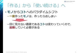 「作る」から「使い続ける」へ
• モノからコトへのパラダイムシフト
–一度作ったモノは、作ったらおしまい
–目に見えない価値であるコトは変わっていくので、
追随していく必要がある
Copyright© Growth xPartners, Inc. All rights reserved. 31
 