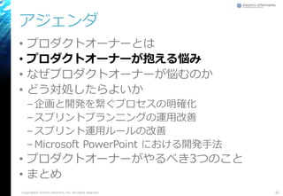 アジェンダ
• プロダクトオーナーとは
• プロダクトオーナーが抱える悩み
• なぜプロダクトオーナーが悩むのか
• どう対処したらよいか
–企画と開発を繋ぐプロセスの明確化
–スプリントプランニングの運用改善
–スプリント運用ルールの改善
–Microsoft PowerPoint における開発手法
• プロダクトオーナーがやるべき3つのこと
• まとめ
61Copyright© Growth xPartners, Inc. All rights reserved.
 