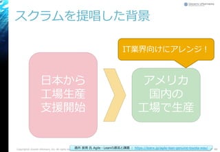 スクラムを提唱した背景
Copyright© Growth xPartners, Inc. All rights reserved. 88
アメリカ
国内の
工場で生産
日本から
工場生産
支援開始
酒井 崇男 氏 Agile・Leanの源流と課題 ： https://leanx.jp/agile-lean-genuine-toyota-way/
IT業界向けにアレンジ！
 