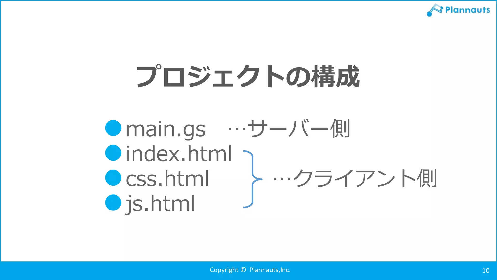 Copyright © Plannauts,Inc. 10
プロジェクトの構成
●main.gs …サーバー側
●index.html
●css.html …クライアント側
●js.html
 