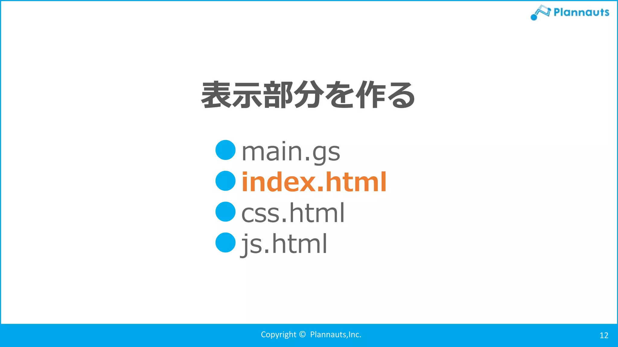 Copyright © Plannauts,Inc. 12
表示部分を作る
●main.gs
●index.html
●css.html
●js.html
 