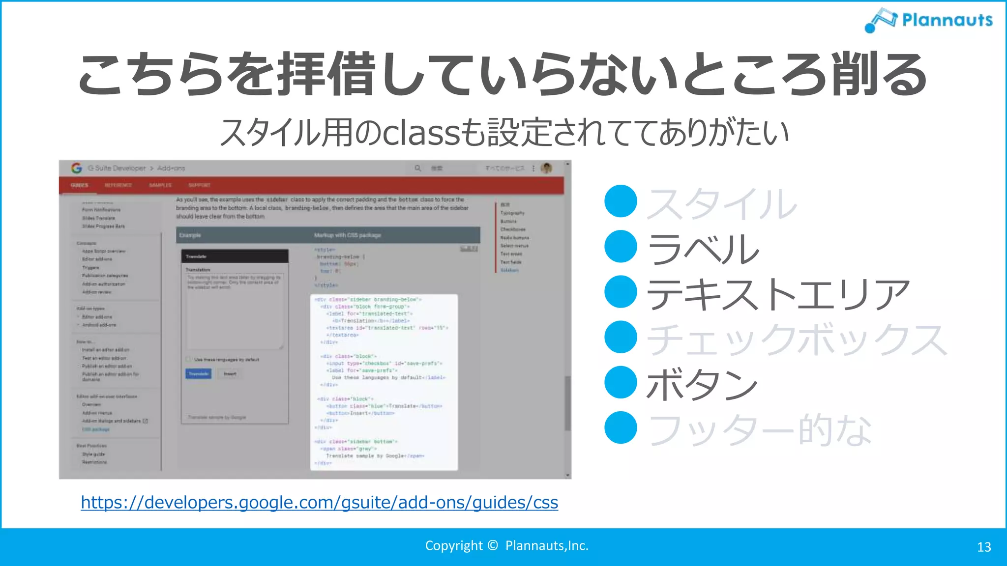 Copyright © Plannauts,Inc. 13
こちらを拝借していらないところ削る
スタイル用のclassも設定されててありがたい
https://developers.google.com/gsuite/add-ons/guides/css
●スタイル
●ラベル
●テキストエリア
●チェックボックス
●ボタン
●フッター的な
 