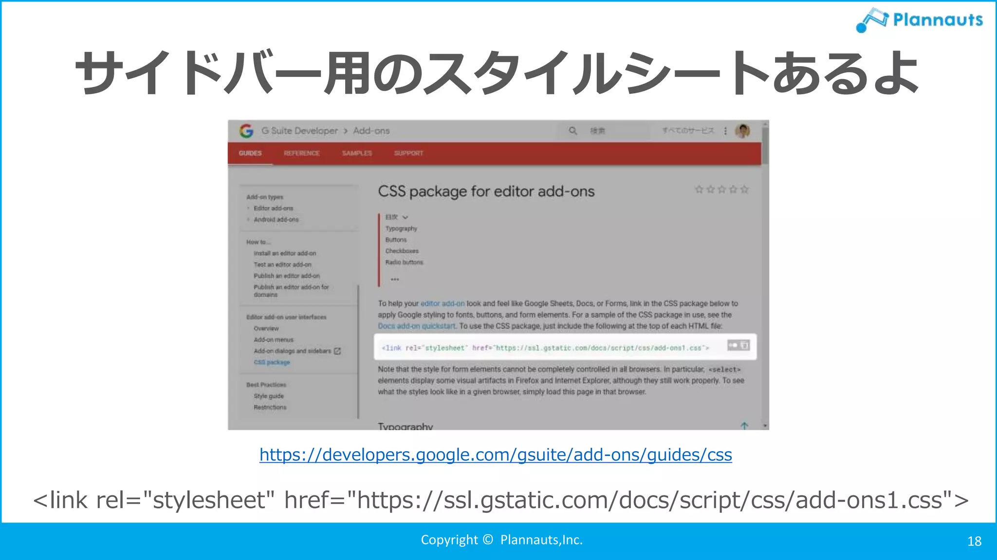 Copyright © Plannauts,Inc. 18
サイドバー用のスタイルシートあるよ
<link rel="stylesheet" href="https://ssl.gstatic.com/docs/script/css/add-ons1.css">
https://developers.google.com/gsuite/add-ons/guides/css
 
