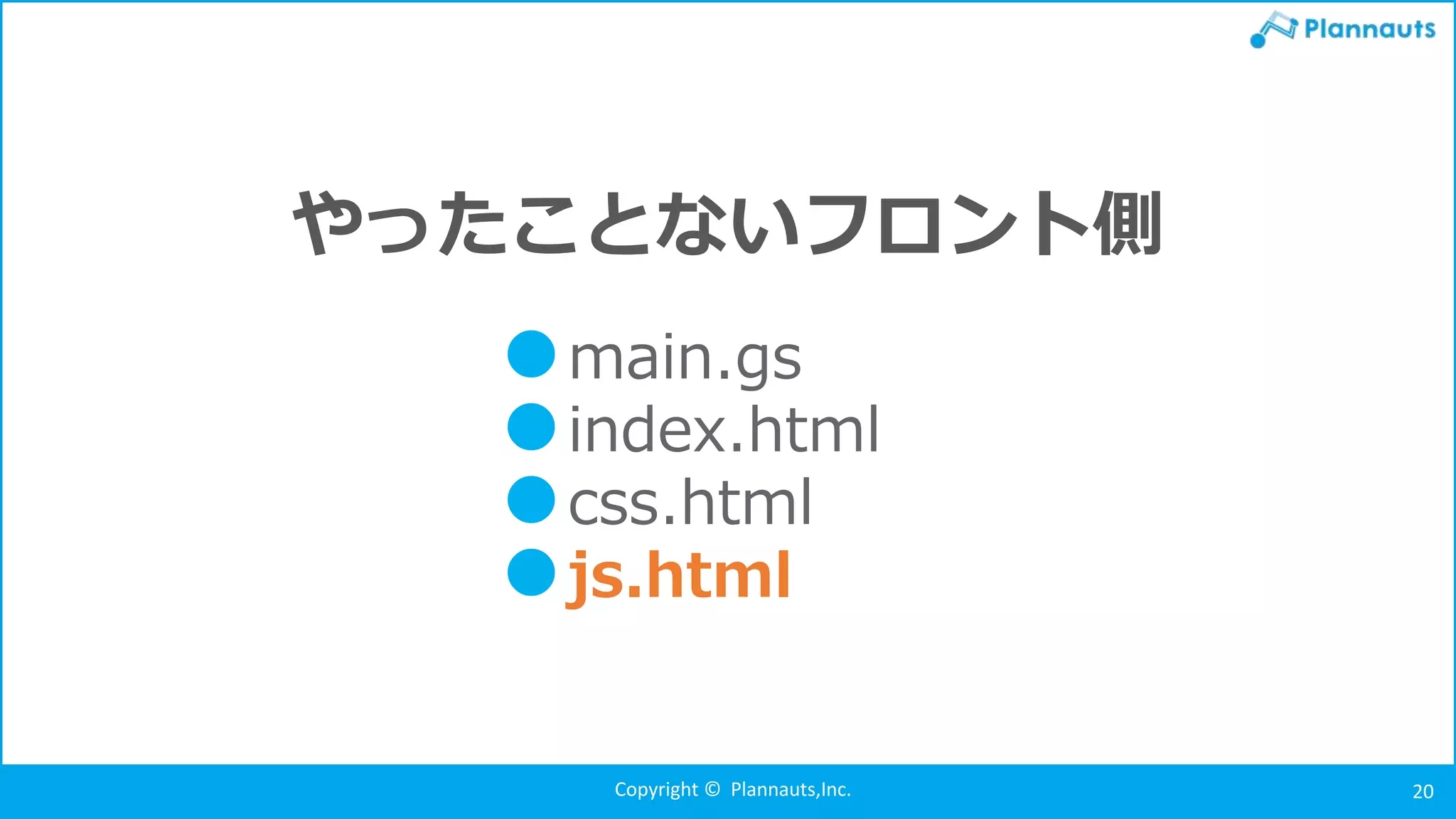 Copyright © Plannauts,Inc. 20
やったことないフロント側
●main.gs
●index.html
●css.html
●js.html
 
