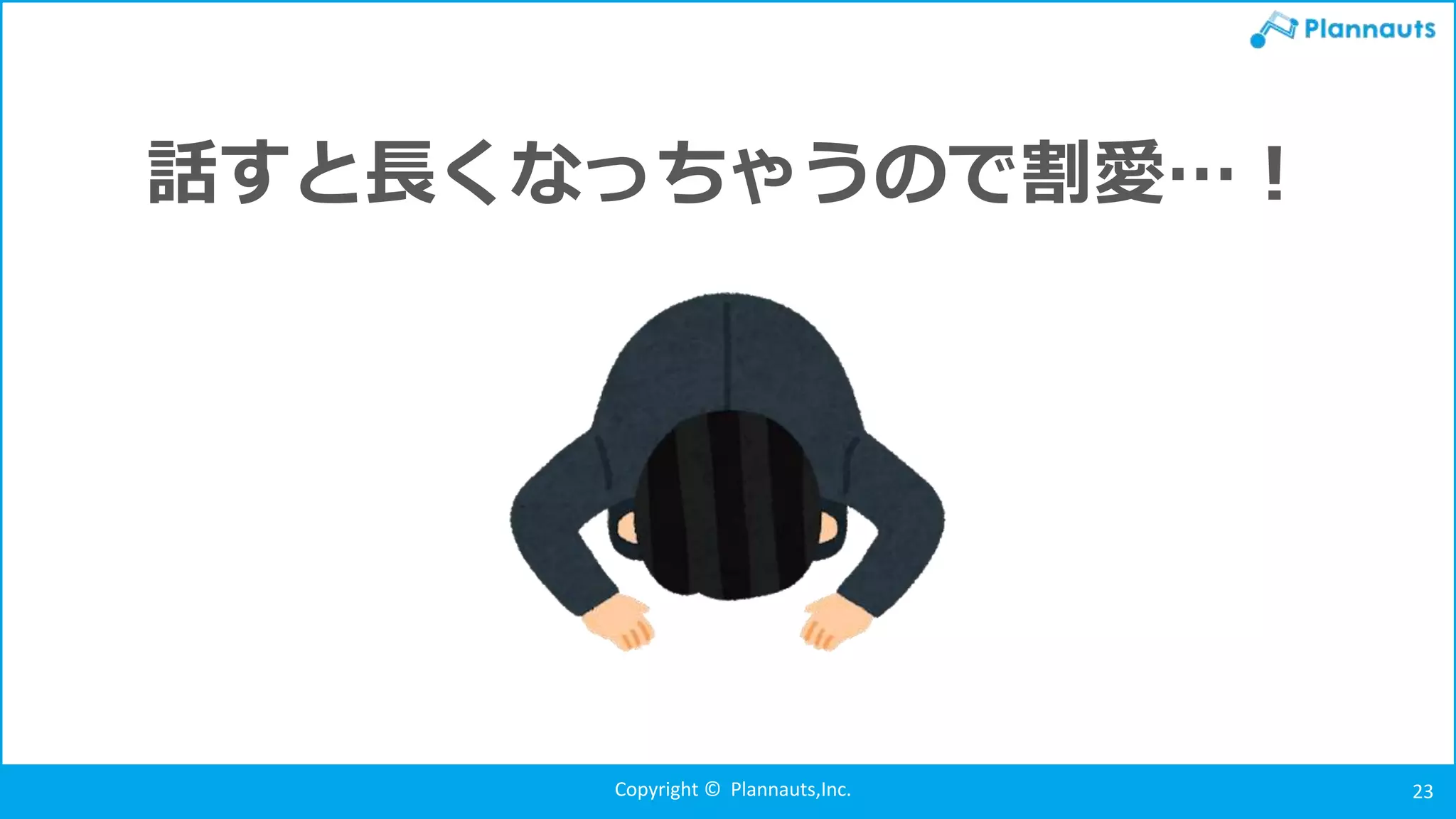 Copyright © Plannauts,Inc. 23
話すと長くなっちゃうので割愛…！
 