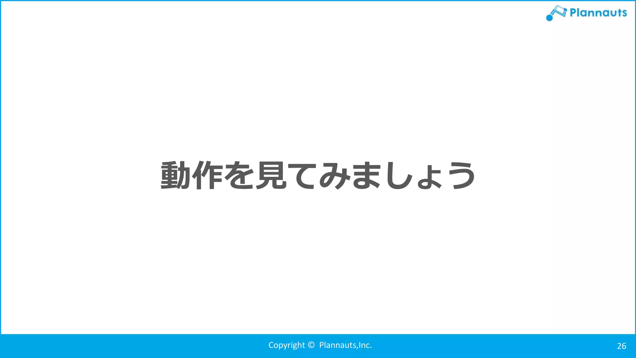 Copyright © Plannauts,Inc. 26
動作を見てみましょう
 