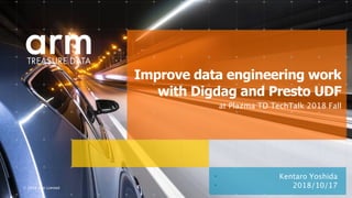 © 2018 Arm Limited
• Kentaro Yoshida
Improve data engineering work
with Digdag and Presto UDF
• 2018/10/17
at Plazma TD TechTalk 2018 Fall
 
