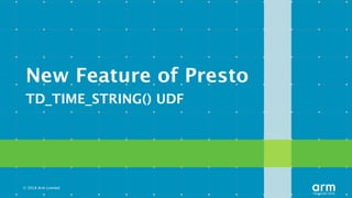 © 2018 Arm Limited
New Feature of Presto
TD_TIME_STRING() UDF
 