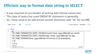 © 2018 Arm Limited12
Efficient way to format date string in SELECT
• It was required to use burden of writing date format conversion.
• This type of query has used GROUP BY statement in generally.
• So, I have used to be add preset custom dictionary with “td” for my IME.
 