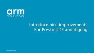 © 2018 Arm Limited
Introduce nice improvements
For Presto UDF and digdag
 