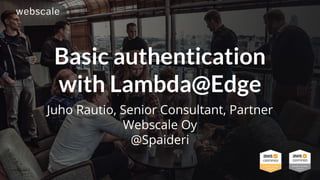 webscale.fi
Basic authentication
with Lambda@Edge
Juho Rautio, Senior Consultant, Partner
Webscale Oy
@Spaideri
 