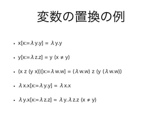 変数の置換の例
• x[x:=λy.y] = λy.y
• y[x:=λz.z] = y (x y)
• (x z (y x))[x:=λw.w] = (λw.w) z (y (λw.w))
• λx.x[x:=λy.y] = λx.x
• λ...