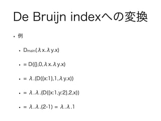 De Bruijn indexへの変換
• 例
• Dmain(λx.λy.x)
• = D({},0,λx.λy.x)
• = λ.(D({x:1},1,λy.x))
• = λ.λ.(D({x:1,y:2},2,x))
• = λ.λ.(2...