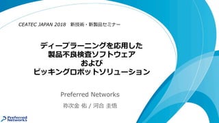 ディープラーニングを応用した
製品不良検査ソフトウェア
および
ピッキングロボットソリューション
CEATEC JAPAN 2018 新技術・新製品セミナー
Preferred Networks
祢次金 佑 / 河合 圭悟
 