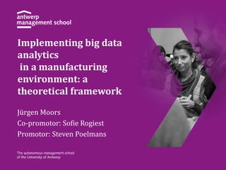 Implementing big data
analytics
in a manufacturing
environment: a
theoretical framework
Jürgen Moors
Co-promotor: Sofie Rogiest
Promotor: Steven Poelmans
 