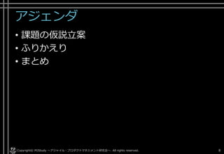 アジェンダ
• 課題の仮説立案
• ふりかえり
• まとめ
Copyright© POStudy . All rights reserved.～アジャイル・プロダクトマネジメント研究会～ 8
 