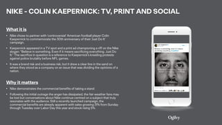 NIKE - COLIN KAEPERNICK: TV, PRINT AND SOCIAL
What it is
• Nike chose to partner with ‘controversial’ American football pl...
