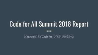 Code for All Summit 2018 Report
Non tecだけどCode for で何かできるかな
 
