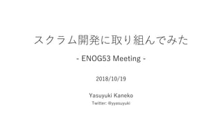 スクラム開発に取り組んでみた
- ENOG53 Meeting -
2018/10/19
Yasuyuki Kaneko
Twitter: @yyasuyuki
 
