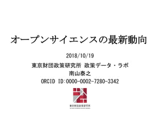 オープンサイエンスの最新動向
2018/10/19
東京財団政策研究所 政策データ・ラボ
南山泰之
ORCID ID:0000-0002-7280-3342
 