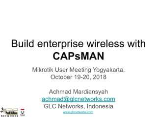 www.glcnetworks.com
Build enterprise wireless with
CAPsMAN
Mikrotik User Meeting Yogyakarta,
October 19-20, 2018
Achmad Mardiansyah
achmad@glcnetworks.com
GLC Networks, Indonesia
 