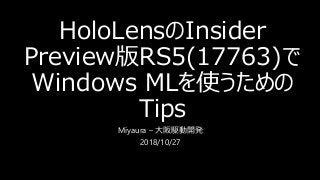 HoloLensのInsider
Preview版RS5(17763)で
Windows MLを使うための
Tips
Miyaura – 大阪駆動開発
2018/10/27
 