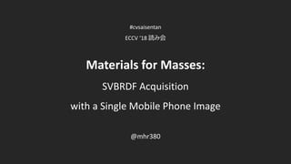 Materials for Masses:
SVBRDF Acquisition
with a Single Mobile Phone Image
#cvsaisentan
ECCV ‘18 読み会
@mhr380
 