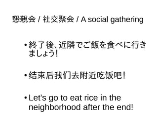 懇親会 / 社交聚会 / A social gathering
●
終了後、近隣でご飯を食べに行き
ましょう！
●
束后我 去附近吃 吧！结 们 饭
● Let's go to eat rice in the
neighborhood after the end!
 